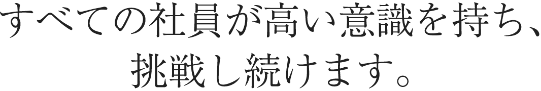 すべての社員が高い意識を持ち、挑戦し続けます。