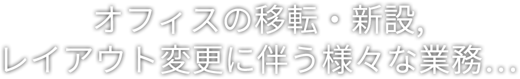 オフィスの移転・新設,レイアウト変更に伴う様々な業務...