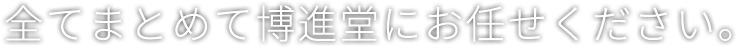 全てまとめて博進堂にお任せください。