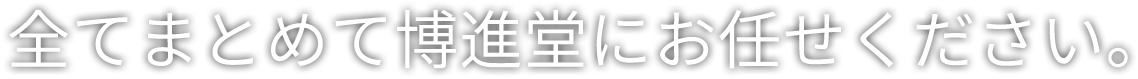 全てまとめて博進堂にお任せください。