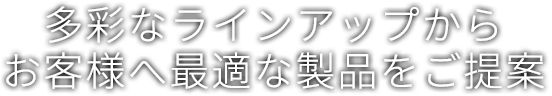 多彩なラインアップからお客様へ最適な製品をご提案