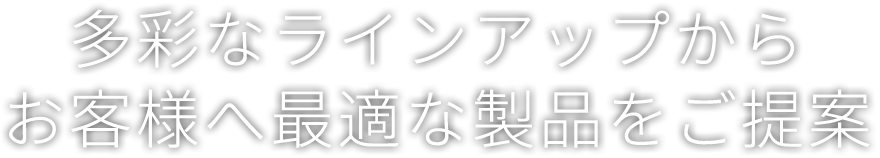 多彩なラインアップからお客様へ最適な製品をご提案