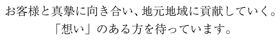 お客様と真摯に向き合い、地元地域に貢献していく。「想い」のある方を待っています。