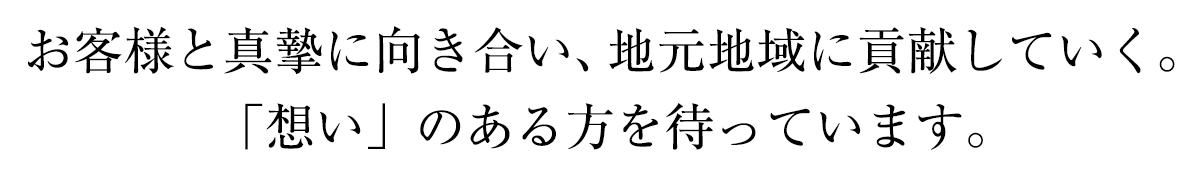 お客様と真摯に向き合い、地元地域に貢献していく。「想い」のある方を待っています。