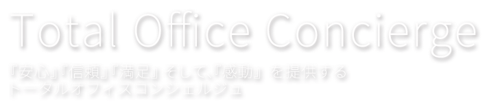 Total Office Concierge 『安心』『信頼』『満足』そして、『感動』を提供するトータルオフィスコンシェルジュ